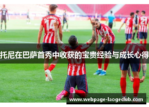 托尼在巴萨首秀中收获的宝贵经验与成长心得