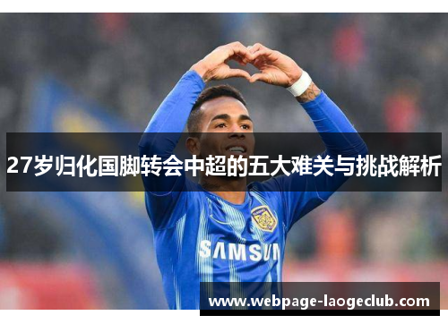 27岁归化国脚转会中超的五大难关与挑战解析
