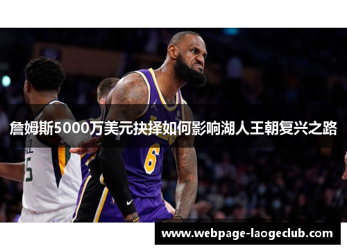 詹姆斯5000万美元抉择如何影响湖人王朝复兴之路