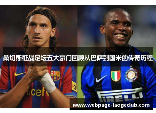 桑切斯征战足坛五大豪门回顾从巴萨到国米的传奇历程