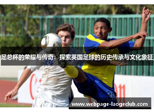 足总杯的荣耀与传奇：探索英国足球的历史传承与文化象征