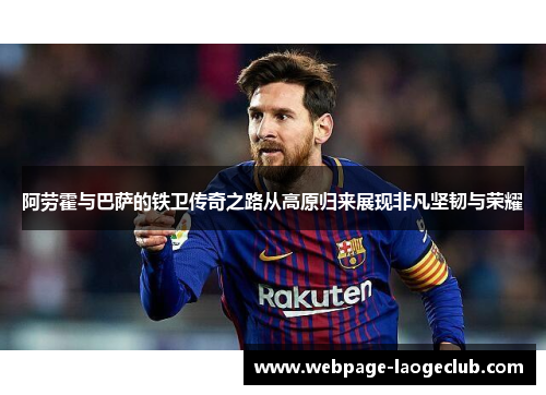 阿劳霍与巴萨的铁卫传奇之路从高原归来展现非凡坚韧与荣耀