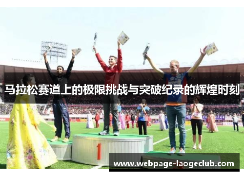 马拉松赛道上的极限挑战与突破纪录的辉煌时刻