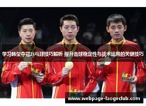 学习韩莹夺冠乒乓球技巧解析 提升击球稳定性与战术运用的关键技巧