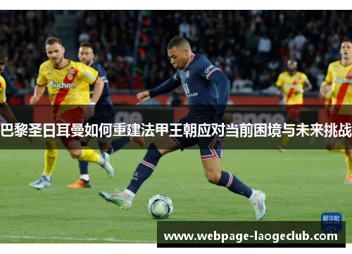 巴黎圣日耳曼如何重建法甲王朝应对当前困境与未来挑战