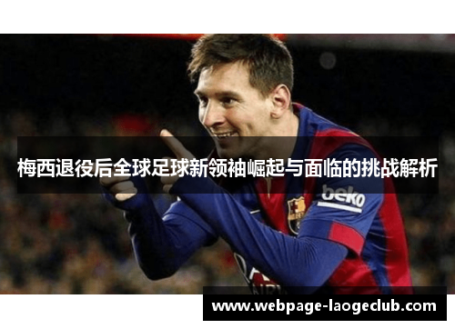 梅西退役后全球足球新领袖崛起与面临的挑战解析