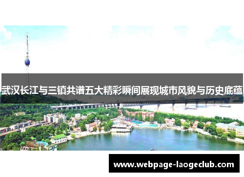武汉长江与三镇共谱五大精彩瞬间展现城市风貌与历史底蕴