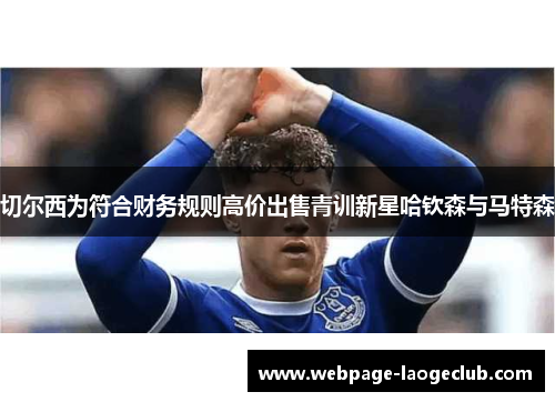 切尔西为符合财务规则高价出售青训新星哈钦森与马特森