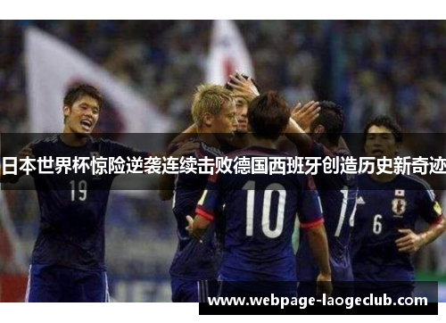 日本世界杯惊险逆袭连续击败德国西班牙创造历史新奇迹