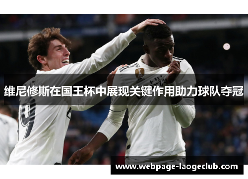 维尼修斯在国王杯中展现关键作用助力球队夺冠