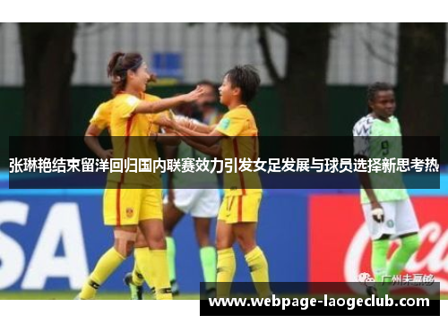 张琳艳结束留洋回归国内联赛效力引发女足发展与球员选择新思考热