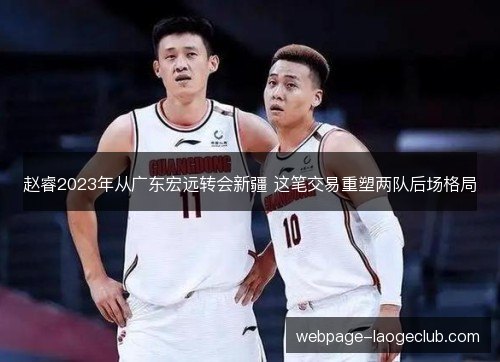 赵睿2023年从广东宏远转会新疆 这笔交易重塑两队后场格局